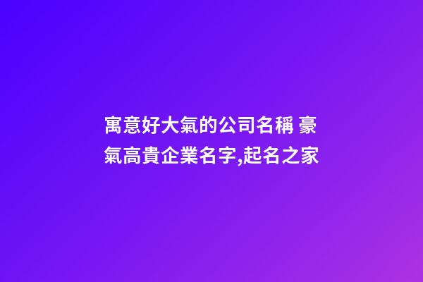 寓意好大氣的公司名稱 豪氣高貴企業名字,起名之家